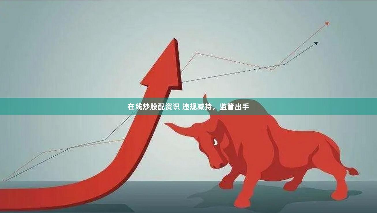 在线炒股配资识 违规减持，监管出手