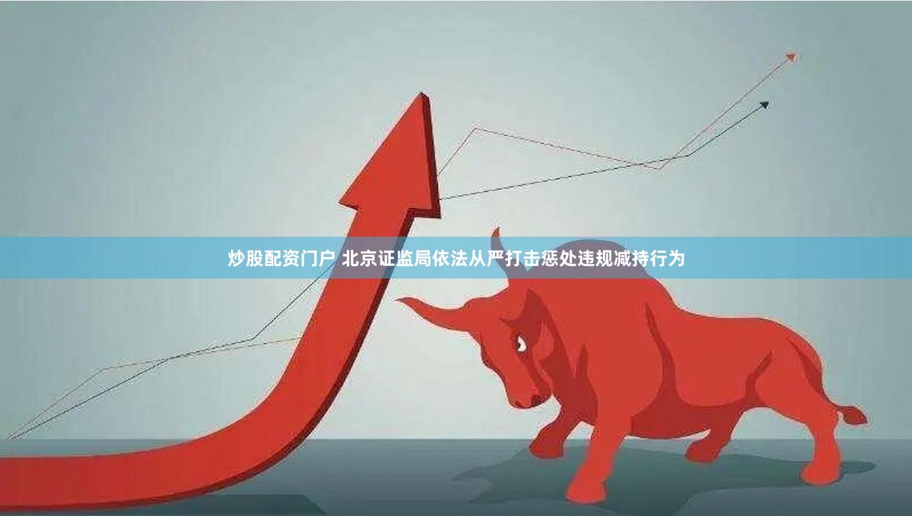 炒股配资门户 北京证监局依法从严打击惩处违规减持行为