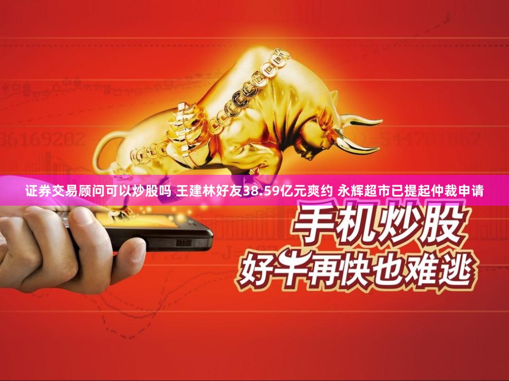 证券交易顾问可以炒股吗 王建林好友38.59亿元爽约 永辉超市已提起仲裁申请