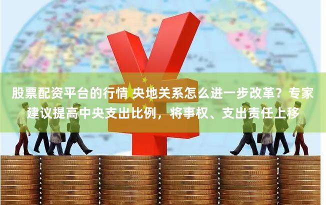 股票配资平台的行情 央地关系怎么进一步改革？专家建议提高中央支出比例，将事权、支出责任上移