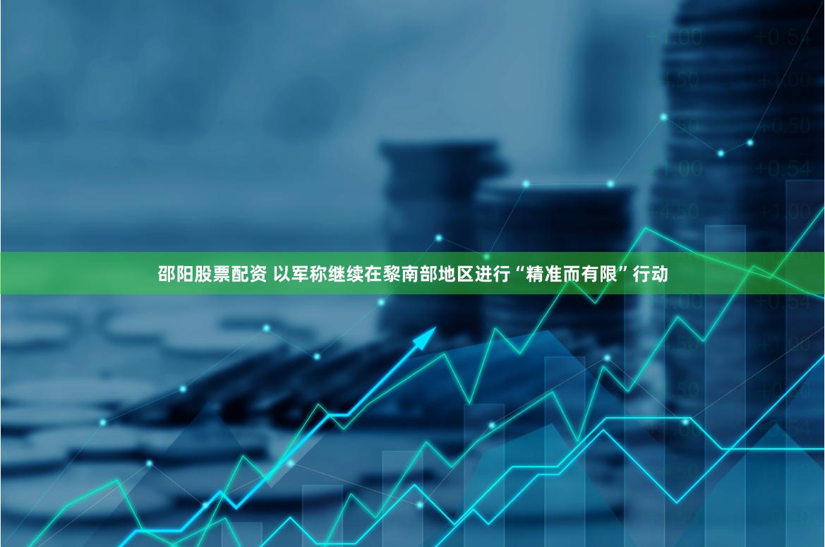 邵阳股票配资 以军称继续在黎南部地区进行“精准而有限”行动