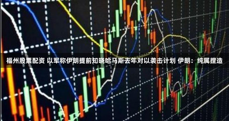 福州股票配资 以军称伊朗提前知晓哈马斯去年对以袭击计划 伊朗：纯属捏造