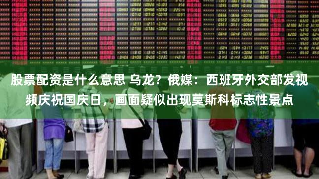 股票配资是什么意思 乌龙？俄媒：西班牙外交部发视频庆祝国庆日，画面疑似出现莫斯科标志性景点
