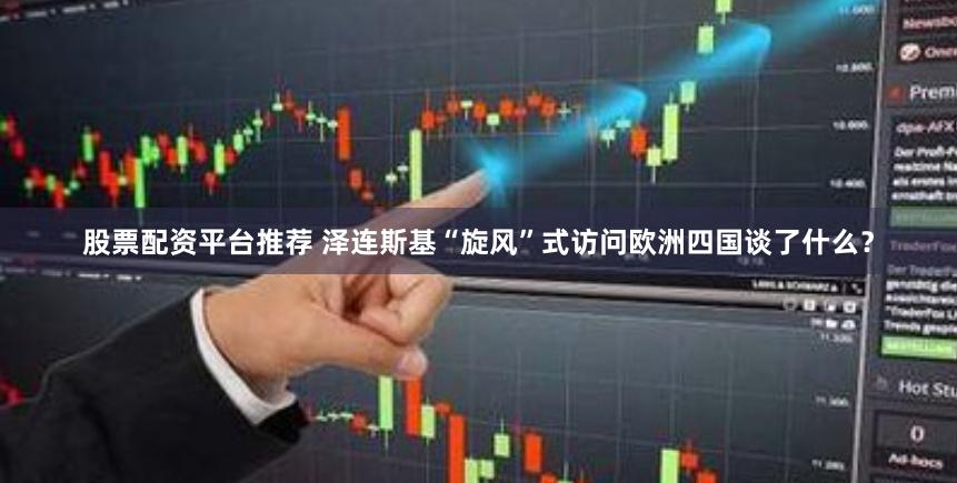 股票配资平台推荐 泽连斯基“旋风”式访问欧洲四国谈了什么？