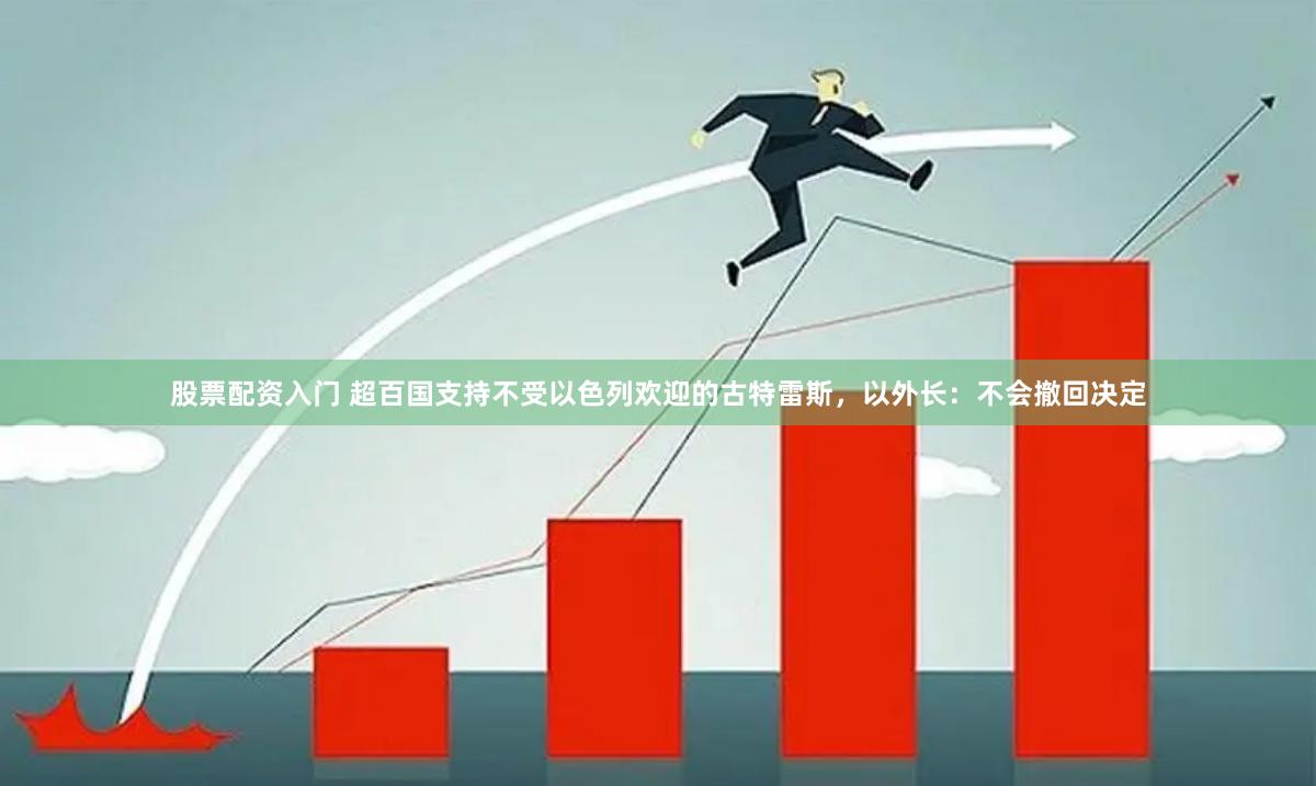 股票配资入门 超百国支持不受以色列欢迎的古特雷斯，以外长：不会撤回决定