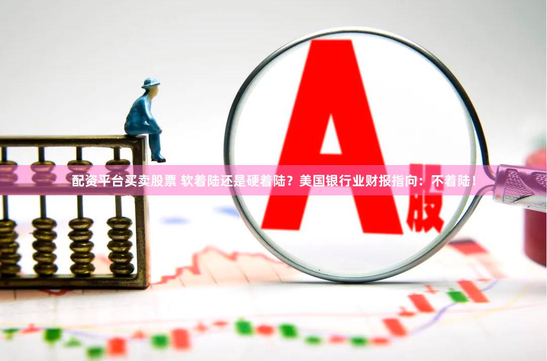配资平台买卖股票 软着陆还是硬着陆？美国银行业财报指向：不着陆！