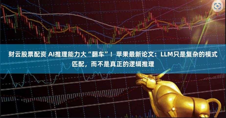 财云股票配资 AI推理能力大“翻车”！苹果最新论文：LLM只是复杂的模式匹配，而不是真正的逻辑推理