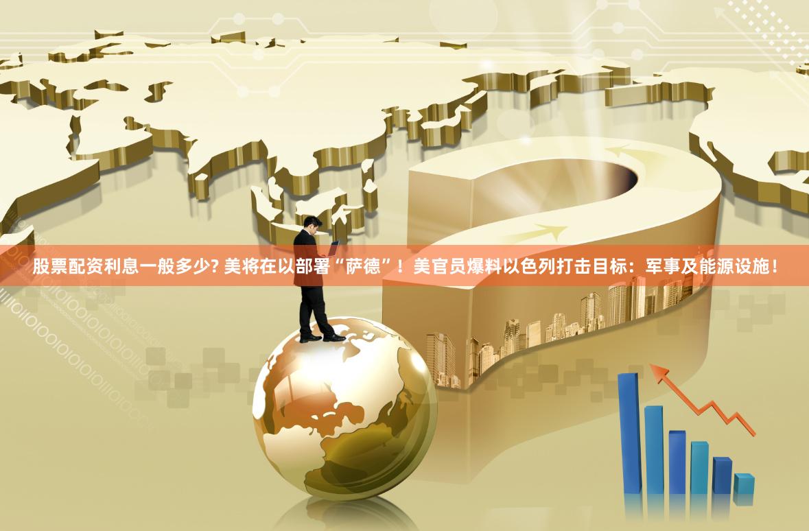 股票配资利息一般多少? 美将在以部署“萨德”！美官员爆料以色列打击目标：军事及能源设施！