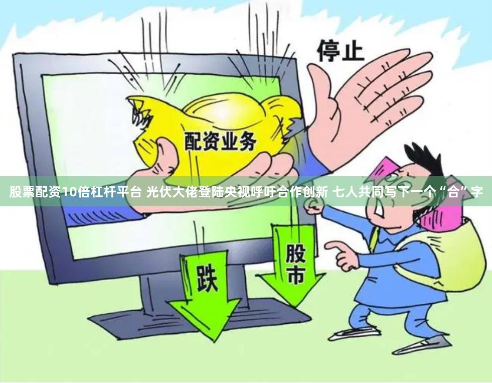 股票配资10倍杠杆平台 光伏大佬登陆央视呼吁合作创新 七人共同写下一个“合”字