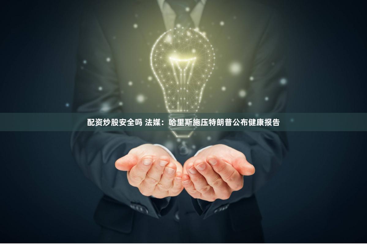 配资炒股安全吗 法媒：哈里斯施压特朗普公布健康报告