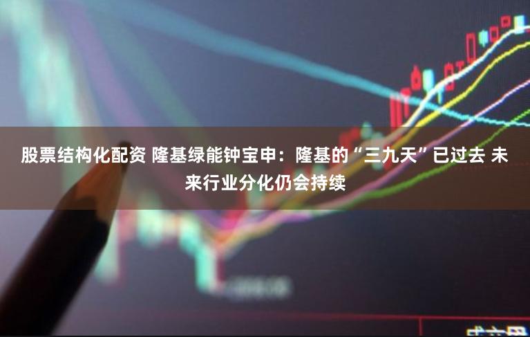 股票结构化配资 隆基绿能钟宝申：隆基的“三九天”已过去 未来行业分化仍会持续