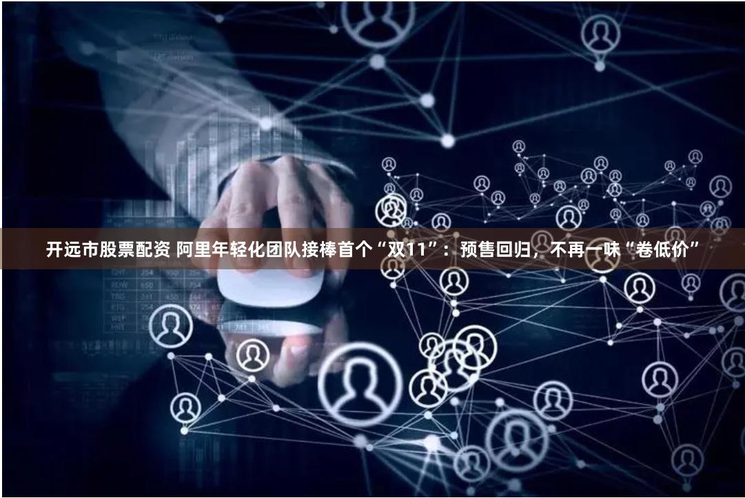 开远市股票配资 阿里年轻化团队接棒首个“双11”：预售回归，不再一味“卷低价”