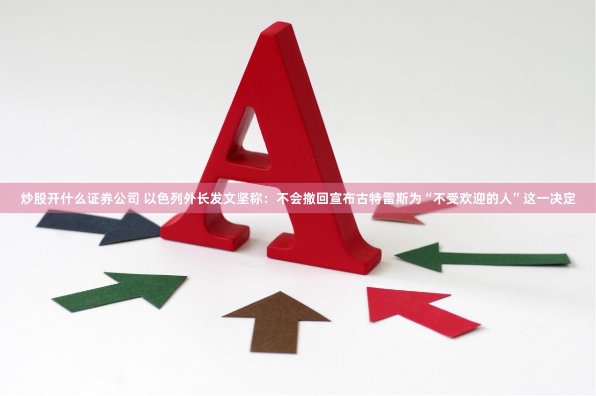 炒股开什么证券公司 以色列外长发文坚称：不会撤回宣布古特雷斯为“不受欢迎的人”这一决定