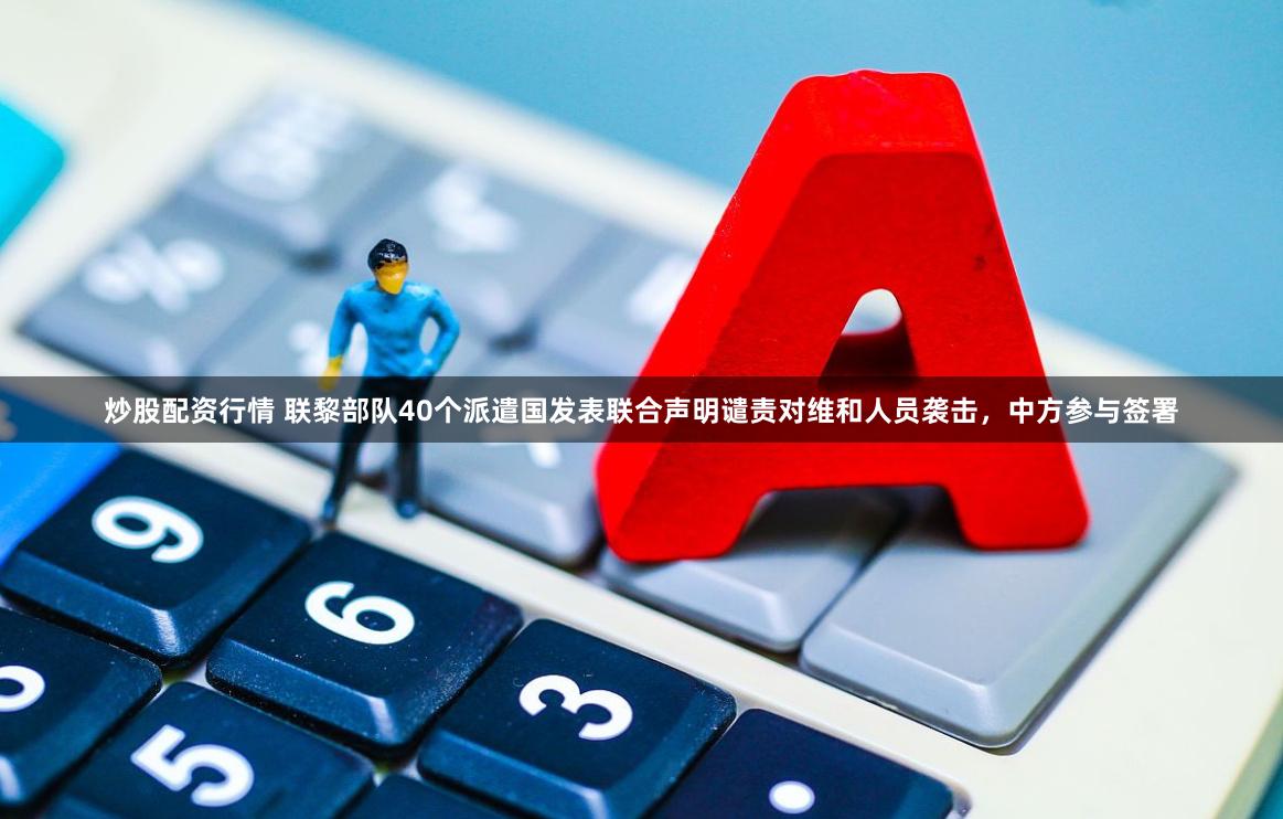 炒股配资行情 联黎部队40个派遣国发表联合声明谴责对维和人员袭击，中方参与签署