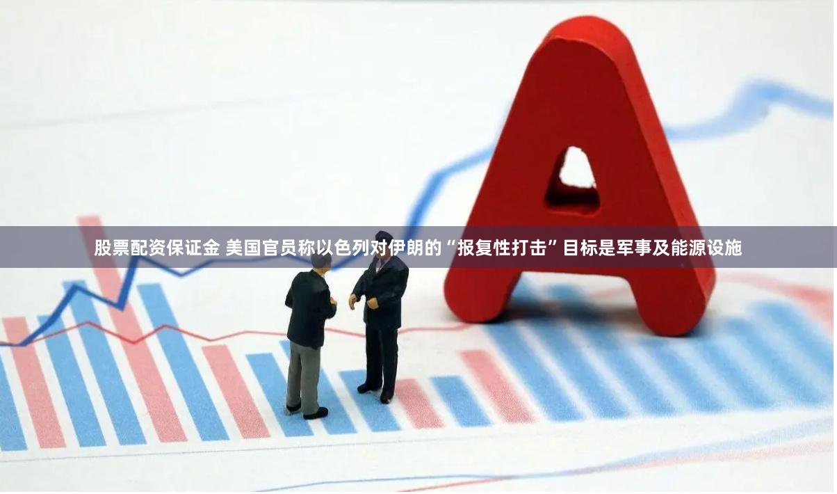 股票配资保证金 美国官员称以色列对伊朗的“报复性打击”目标是军事及能源设施