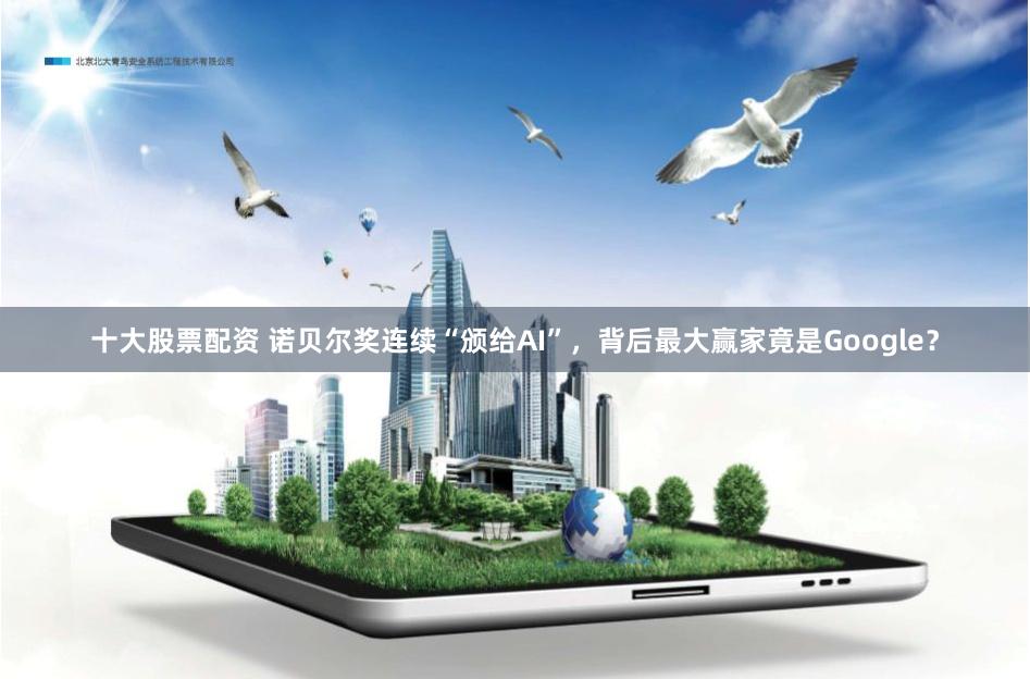 十大股票配资 诺贝尔奖连续“颁给AI”，背后最大赢家竟是Google？