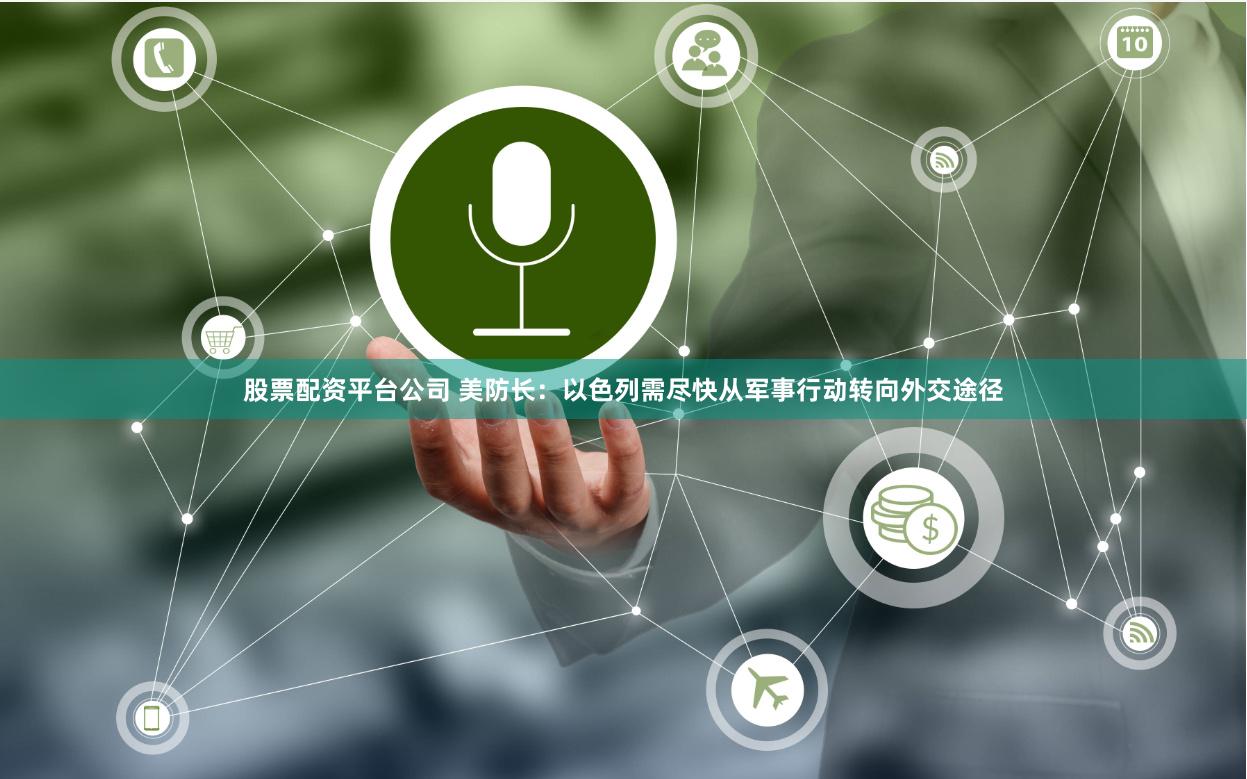 股票配资平台公司 美防长：以色列需尽快从军事行动转向外交途径