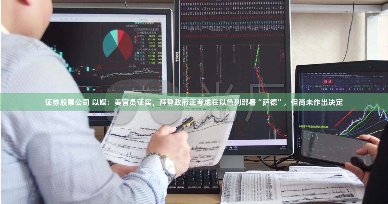 证券股票公司 以媒：美官员证实，拜登政府正考虑在以色列部署“萨德”，但尚未作出决定