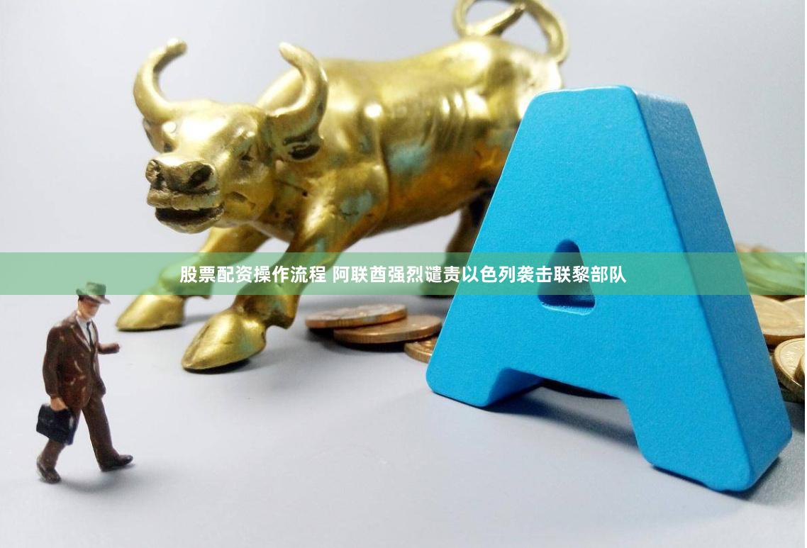 股票配资操作流程 阿联酋强烈谴责以色列袭击联黎部队