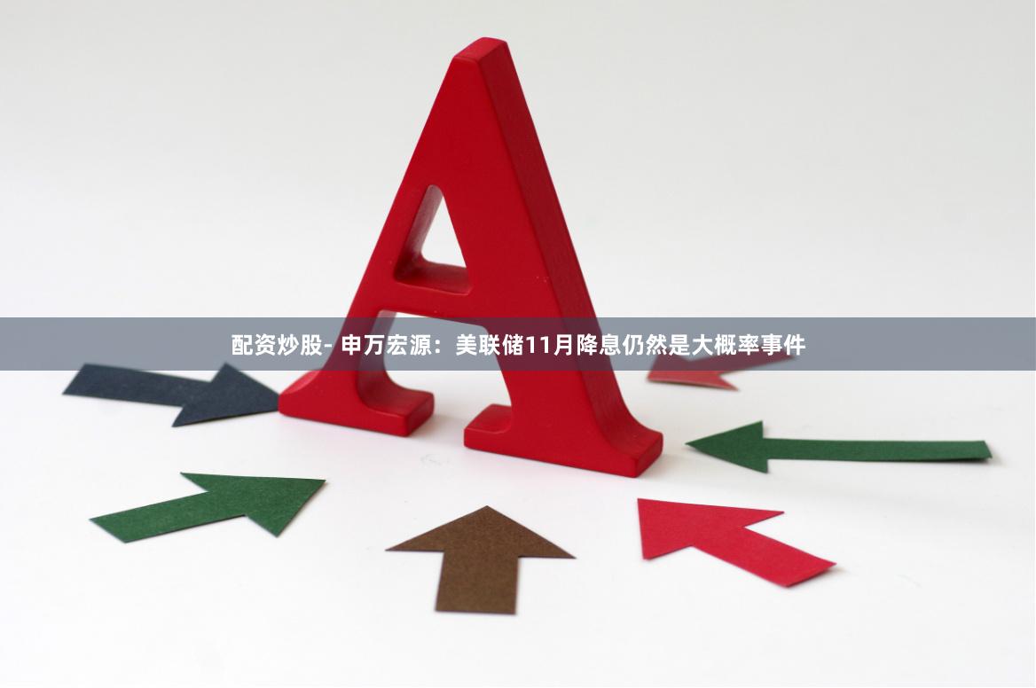 配资炒股- 申万宏源：美联储11月降息仍然是大概率事件