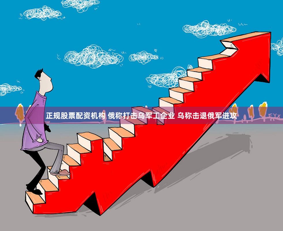 正规股票配资机构 俄称打击乌军工企业 乌称击退俄军进攻