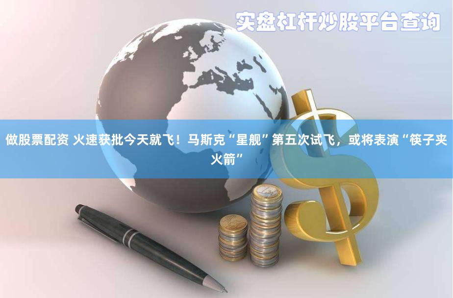 做股票配资 火速获批今天就飞！马斯克“星舰”第五次试飞，或将表演“筷子夹火箭”
