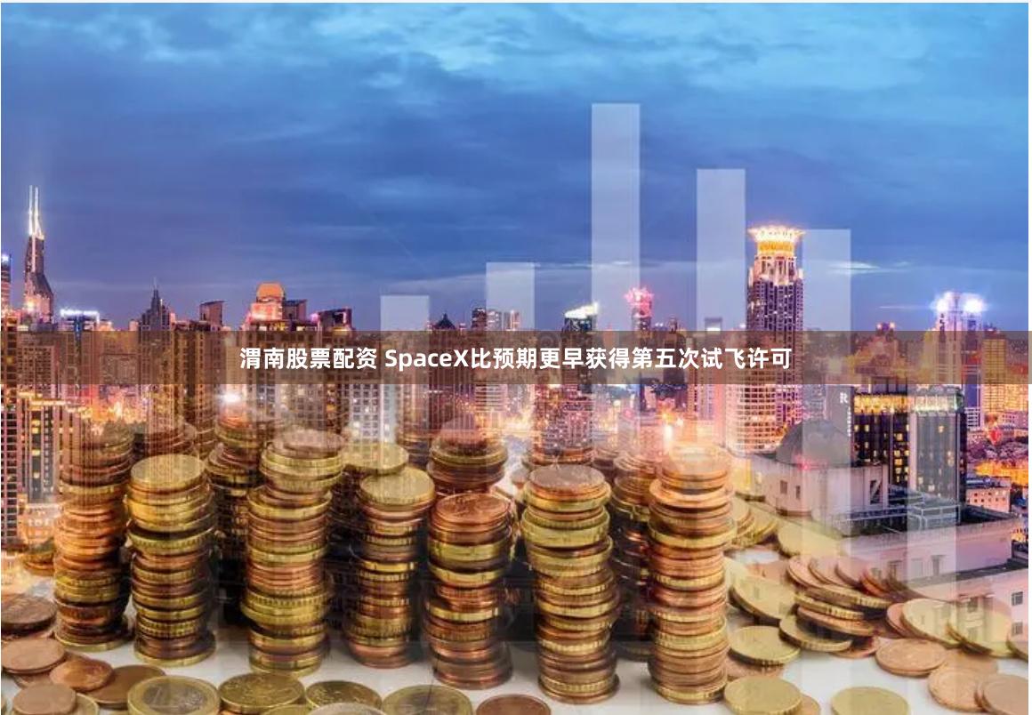 渭南股票配资 SpaceX比预期更早获得第五次试飞许可