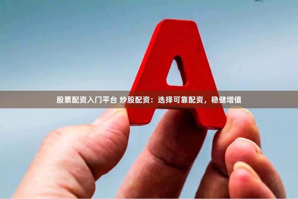 股票配资入门平台 炒股配资：选择可靠配资，稳健增值