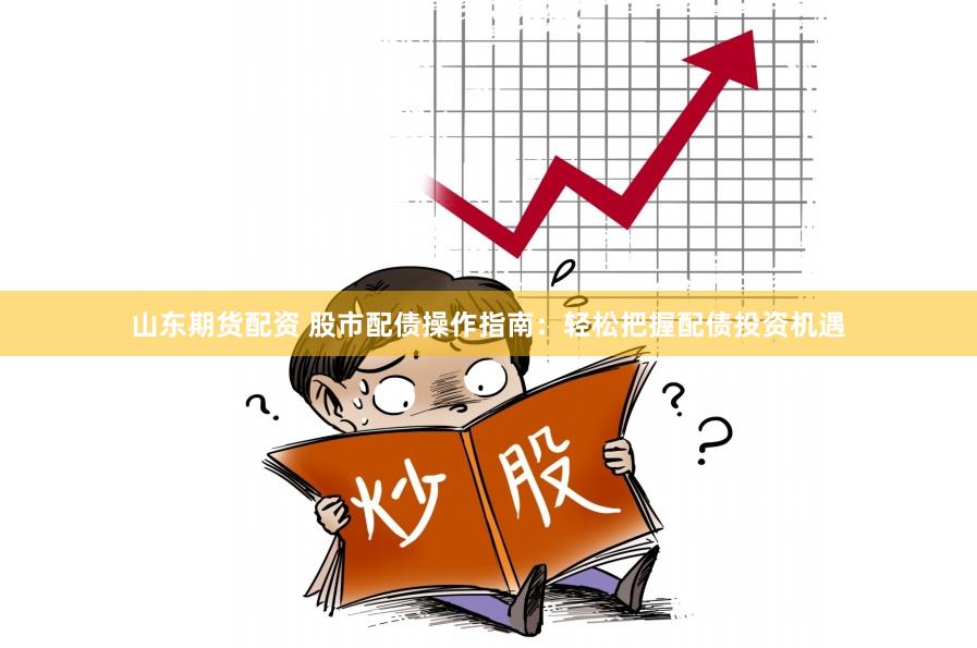 山东期货配资 股市配债操作指南：轻松把握配债投资机遇