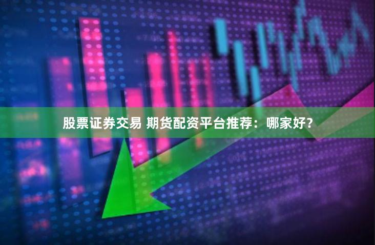 股票证券交易 期货配资平台推荐：哪家好？