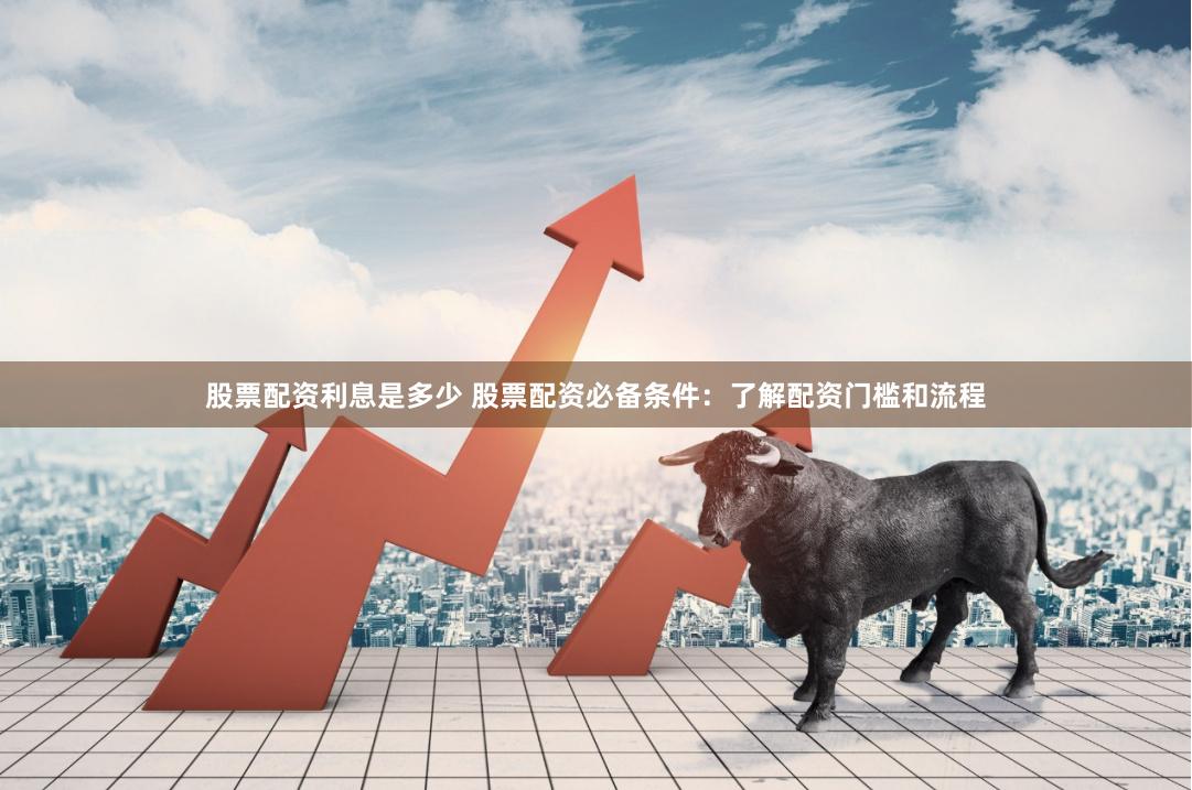 股票配资利息是多少 股票配资必备条件：了解配资门槛和流程