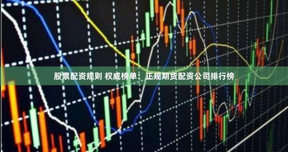 股票配资规则 权威榜单：正规期货配资公司排行榜