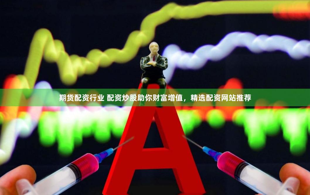期货配资行业 配资炒股助你财富增值，精选配资网站推荐