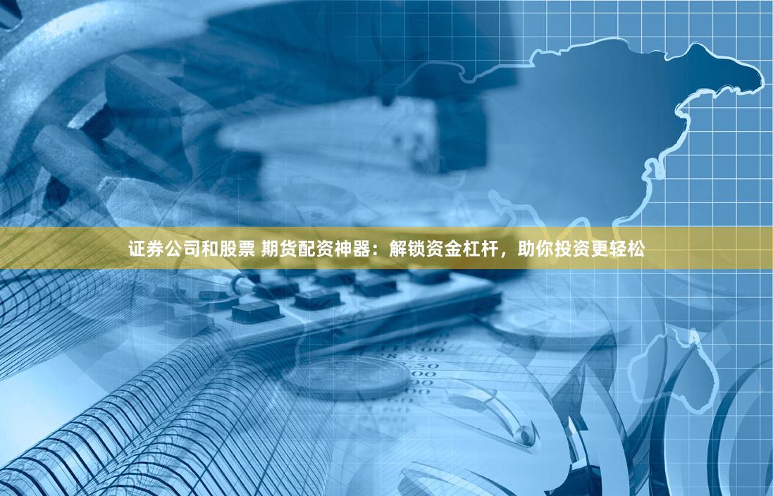 证券公司和股票 期货配资神器：解锁资金杠杆，助你投资更轻松