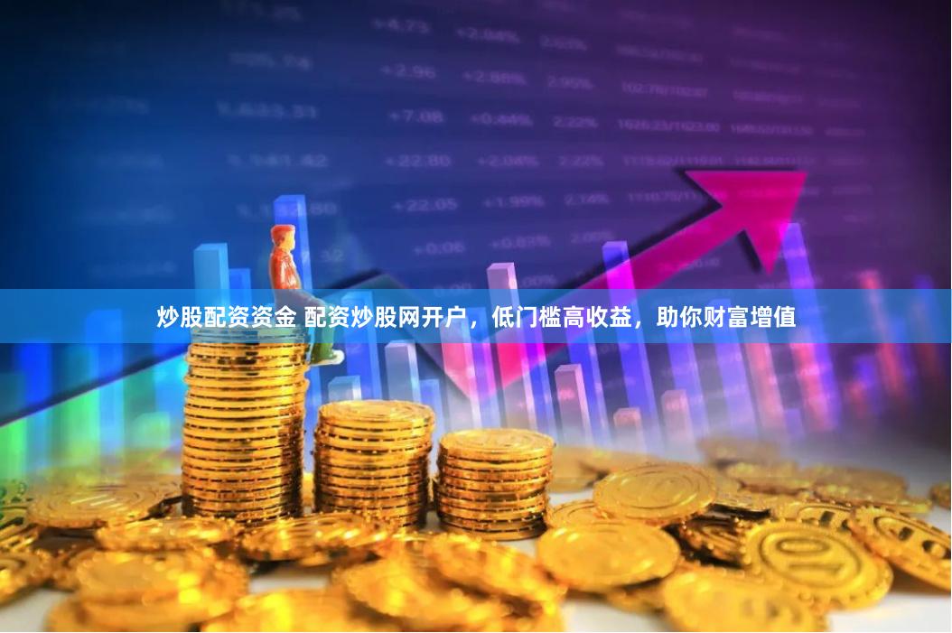 炒股配资资金 配资炒股网开户，低门槛高收益，助你财富增值