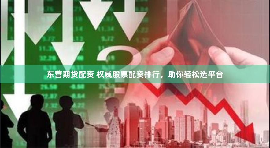 东营期货配资 权威股票配资排行，助你轻松选平台