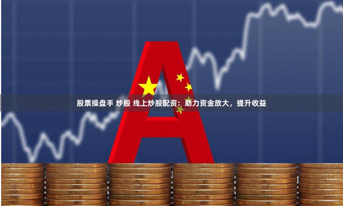 股票操盘手 炒股 线上炒股配资：助力资金放大，提升收益