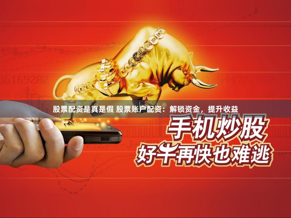 股票配资是真是假 股票账户配资：解锁资金，提升收益