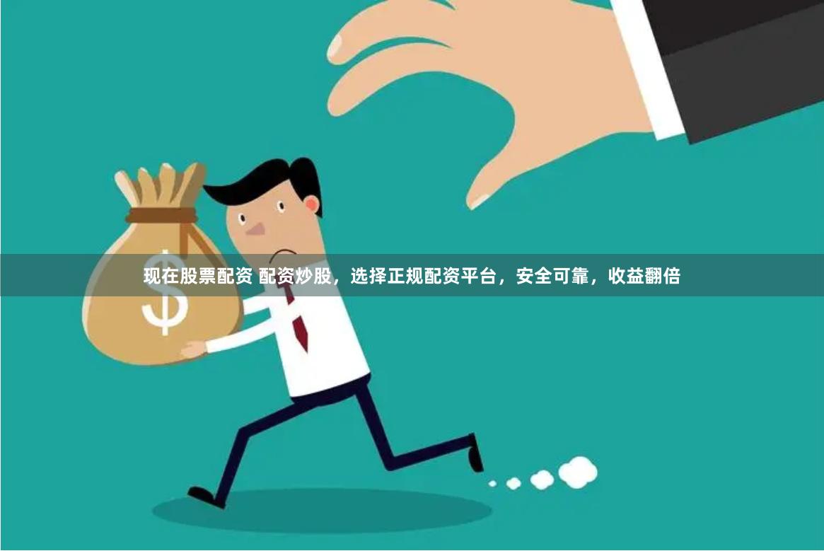 现在股票配资 配资炒股，选择正规配资平台，安全可靠，收益翻倍