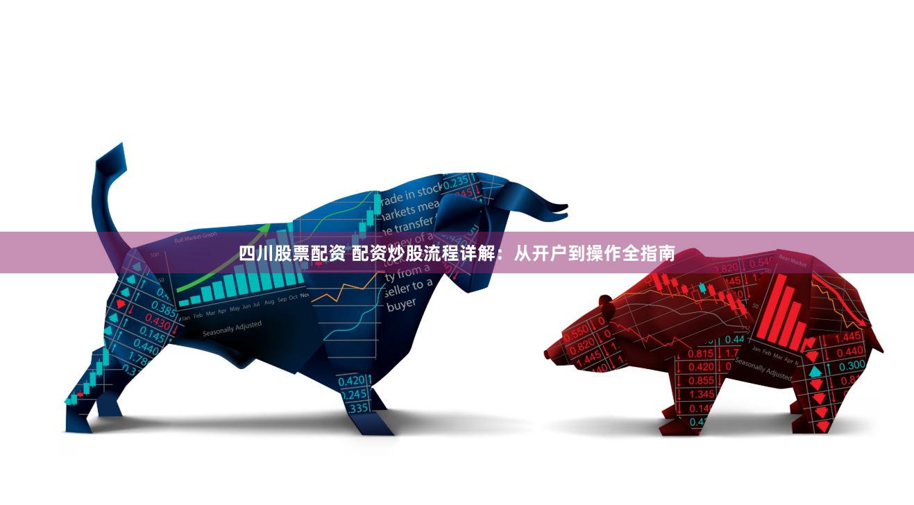 四川股票配资 配资炒股流程详解：从开户到操作全指南