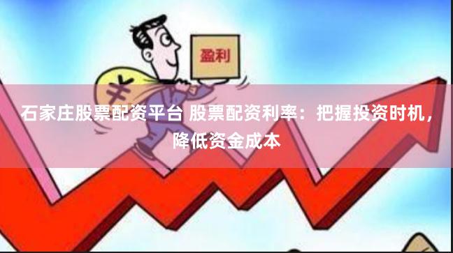 石家庄股票配资平台 股票配资利率：把握投资时机，降低资金成本