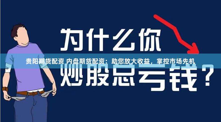 贵阳期货配资 内盘期货配资：助您放大收益，掌控市场先机