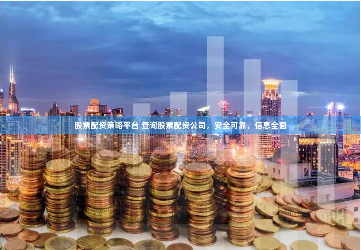 股票配资策略平台 查询股票配资公司，安全可靠，信息全面