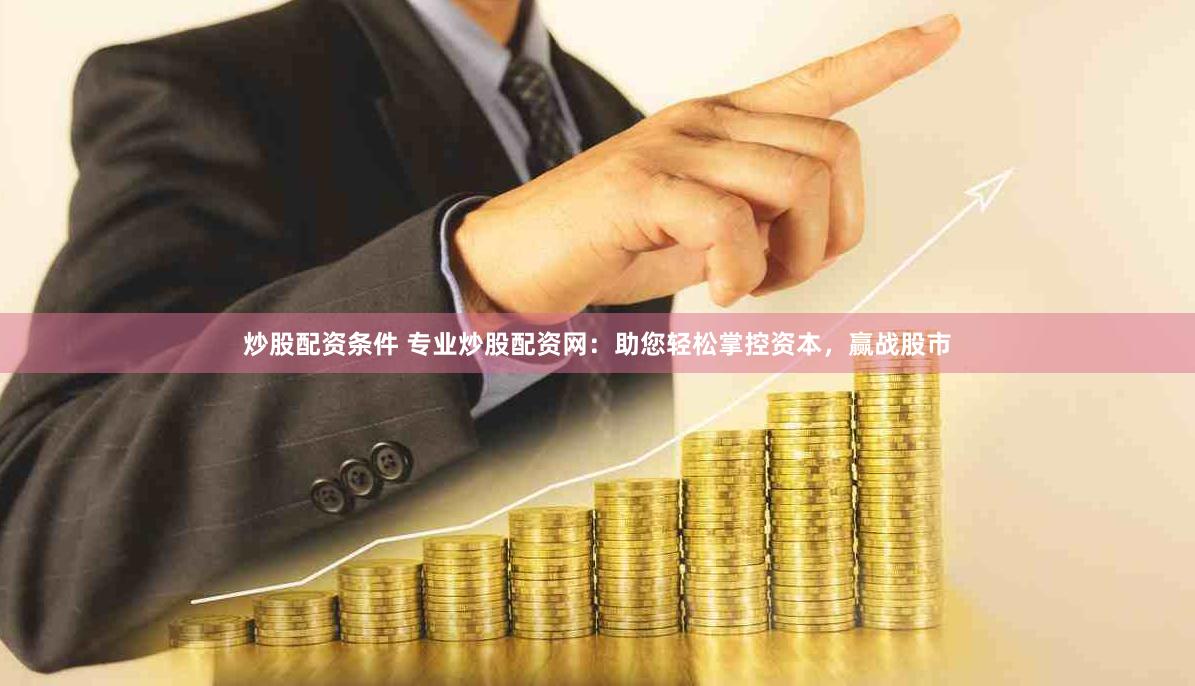 炒股配资条件 专业炒股配资网：助您轻松掌控资本，赢战股市