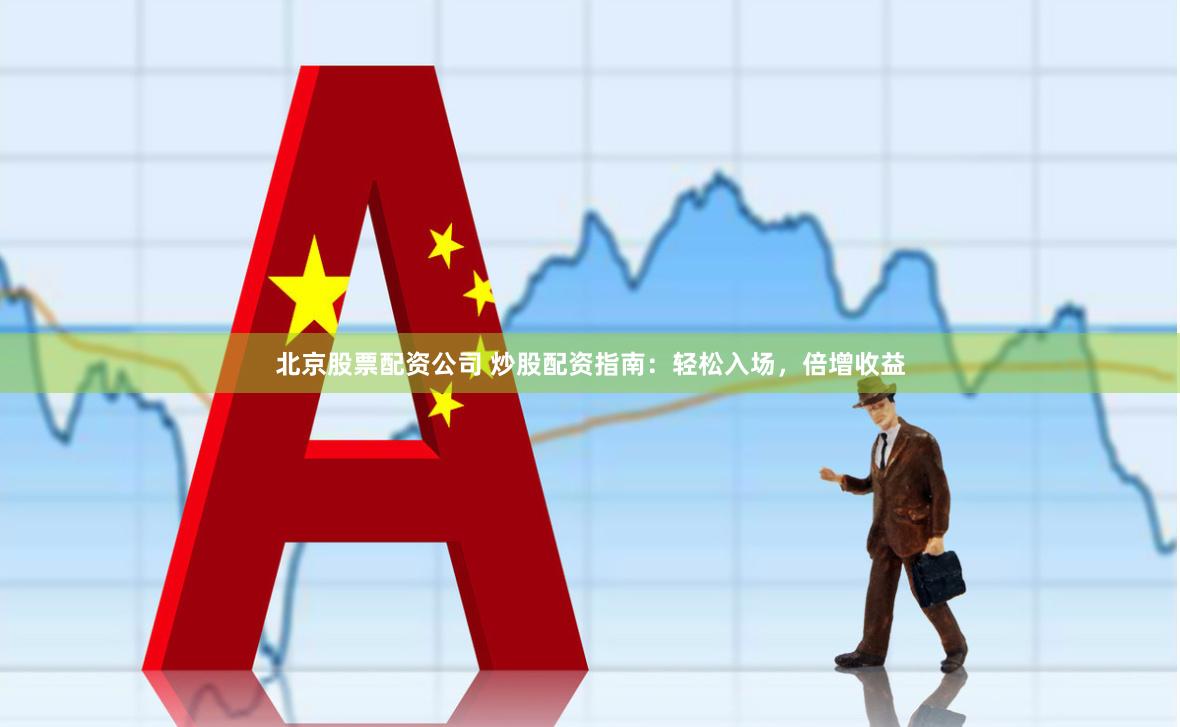 北京股票配资公司 炒股配资指南：轻松入场，倍增收益