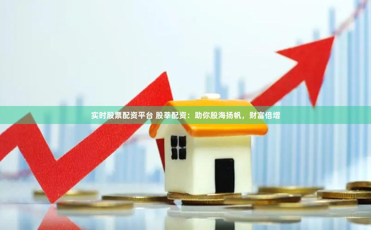 实时股票配资平台 股莘配资：助你股海扬帆，财富倍增