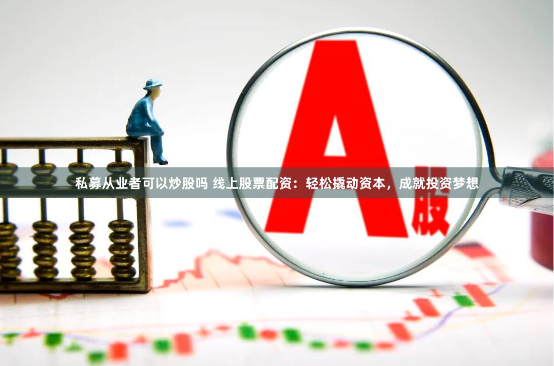 私募从业者可以炒股吗 线上股票配资：轻松撬动资本，成就投资梦想