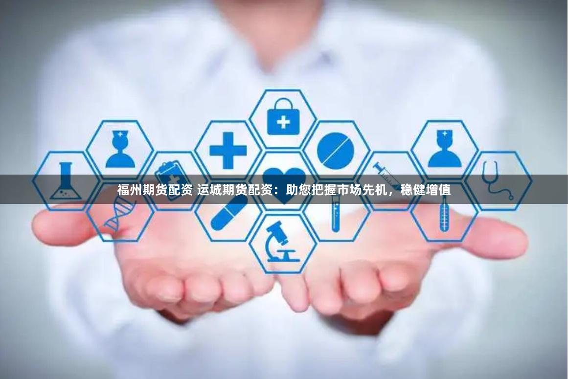 福州期货配资 运城期货配资：助您把握市场先机，稳健增值