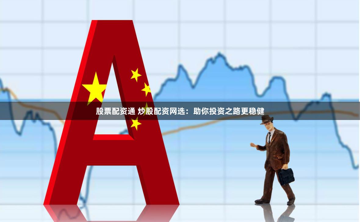股票配资通 炒股配资网选：助你投资之路更稳健