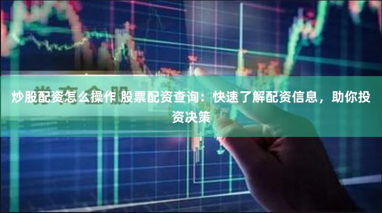 炒股配资怎么操作 股票配资查询：快速了解配资信息，助你投资决策